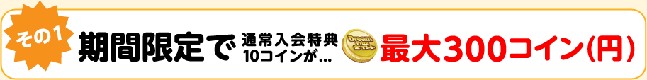 その1！期間限定で通常入会特典10コインが最大300コイン(円)