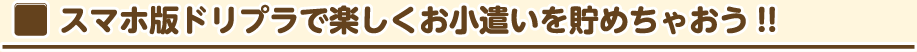 スマホ版ドリプラで楽しくお小遣いを貯めちゃおう！