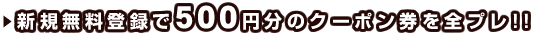 無料会員登録で500円分のクーポン券を全プレ!!